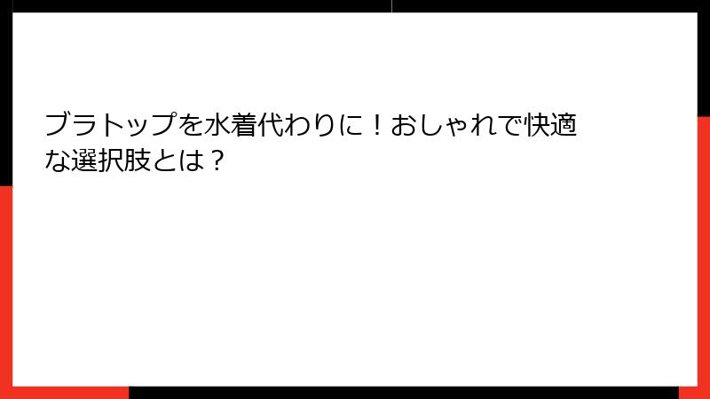ブラトップを水着代わりに！おしゃれで快適な選択肢とは？