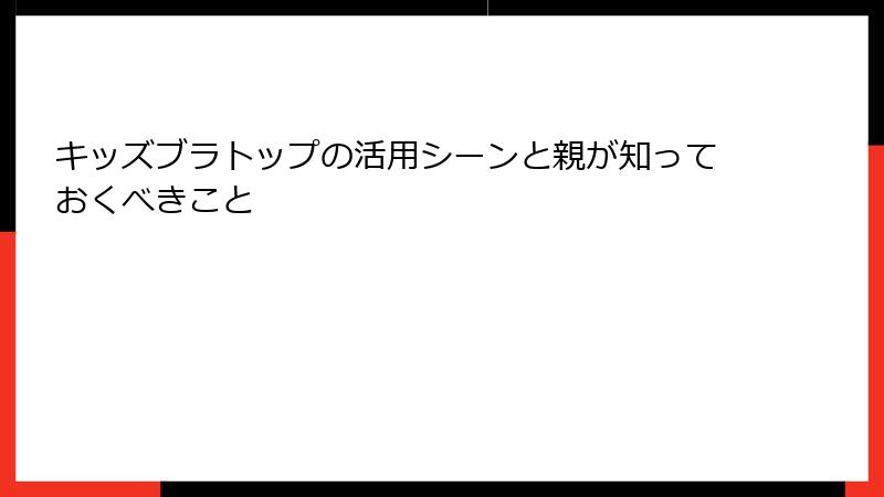 キッズブラトップの活用シーンと親が知っておくべきこと