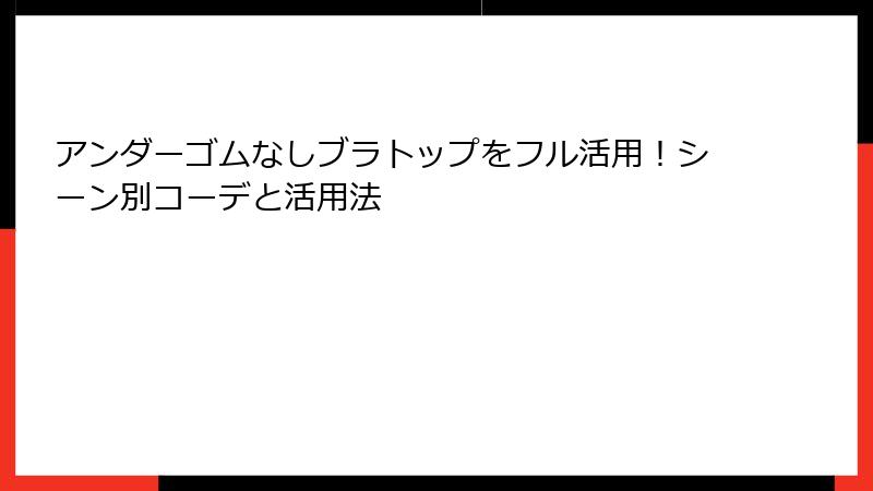 アンダーゴムなしブラトップをフル活用！シーン別コーデと活用法