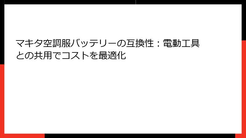 マキタ空調服バッテリーの互換性：電動工具との共用でコストを最適化