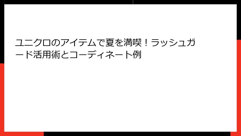ユニクロのアイテムで夏を満喫！ラッシュガード活用術とコーディネート例
