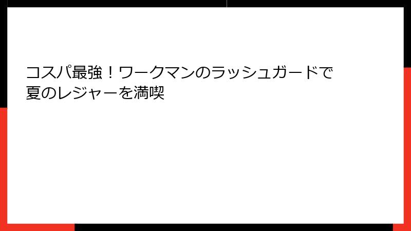 コスパ最強！ワークマンのラッシュガードで夏のレジャーを満喫