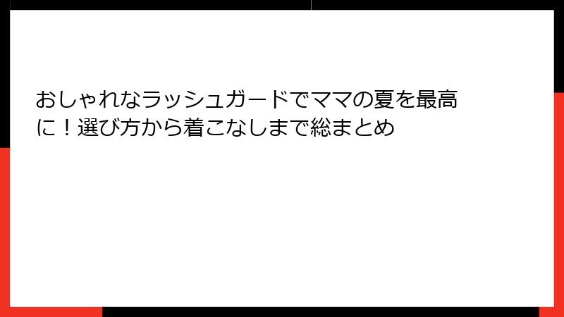 おしゃれなラッシュガードでママの夏を最高に！選び方から着こなしまで総まとめ
