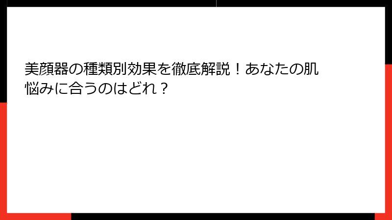 美顔器の種類別効果を徹底解説！あなたの肌悩みに合うのはどれ？