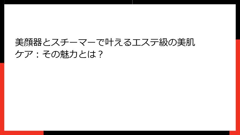 美顔器とスチーマーで叶えるエステ級の美肌ケア：その魅力とは？