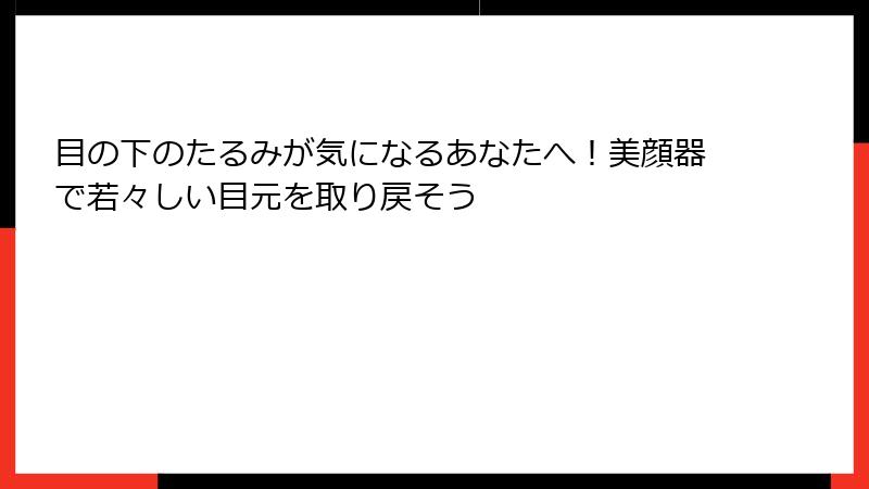 目の下のたるみが気になるあなたへ！美顔器で若々しい目元を取り戻そう