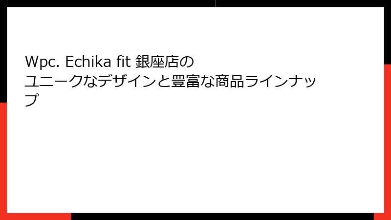 Wpc. Echika fit 銀座店のユニークなデザインと豊富な商品ラインナップ