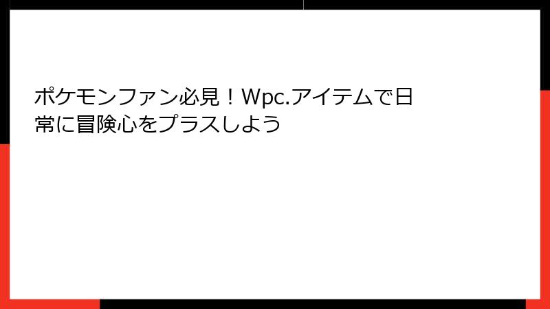 ポケモンファン必見！Wpc.アイテムで日常に冒険心をプラスしよう