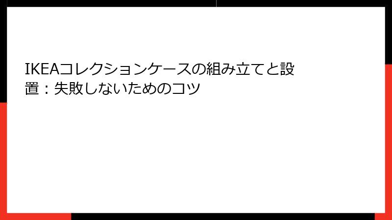 IKEAコレクションケースの組み立てと設置：失敗しないためのコツ