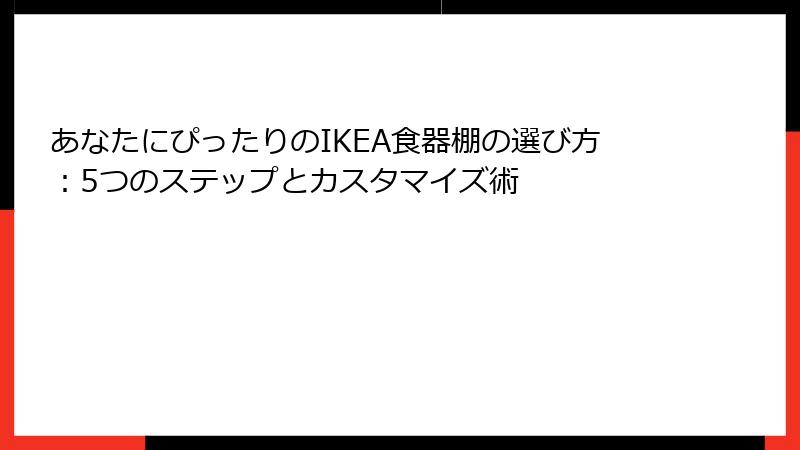 あなたにぴったりのIKEA食器棚の選び方：5つのステップとカスタマイズ術