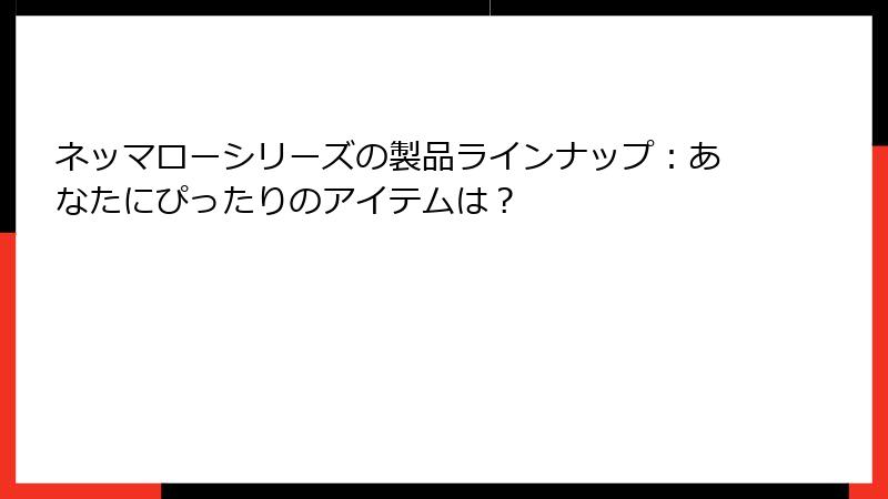 ネッマローシリーズの製品ラインナップ：あなたにぴったりのアイテムは？
