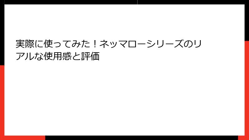 実際に使ってみた！ネッマローシリーズのリアルな使用感と評価