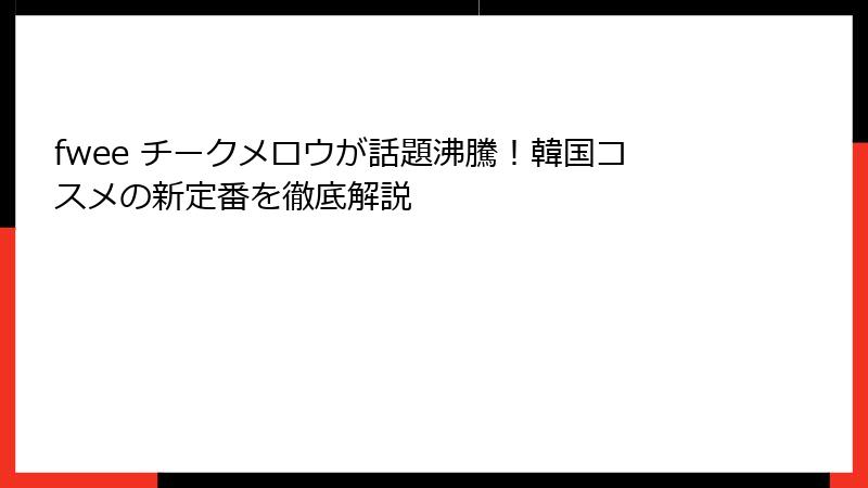 fwee チークメロウが話題沸騰！韓国コスメの新定番を徹底解説