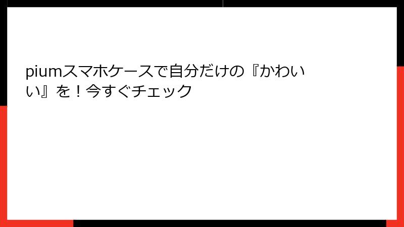 piumスマホケースで自分だけの『かわいい』を！今すぐチェック