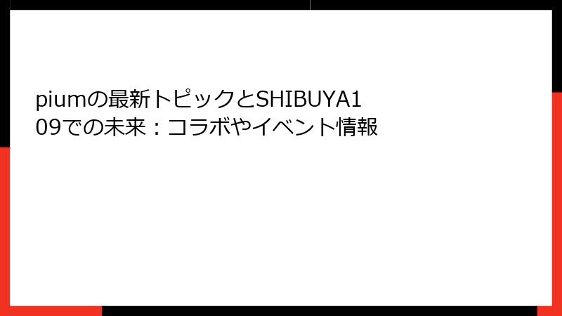 piumの最新トピックとSHIBUYA109での未来：コラボやイベント情報