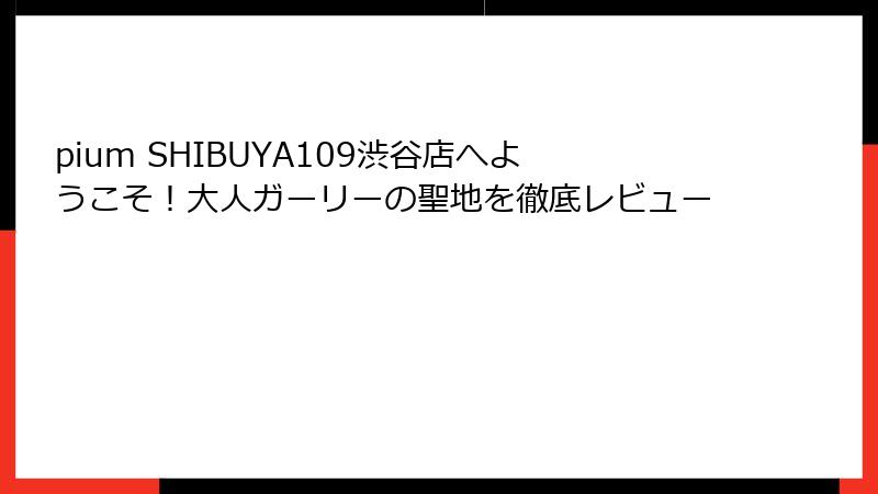 pium SHIBUYA109渋谷店へようこそ！大人ガーリーの聖地を徹底レビュー