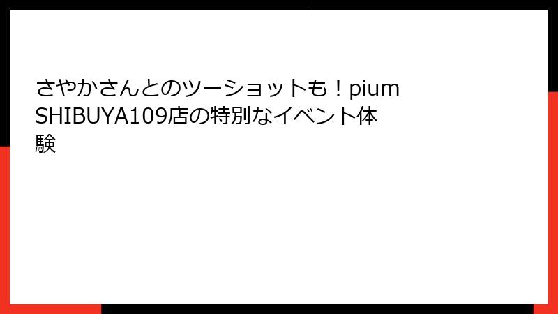 さやかさんとのツーショットも！pium SHIBUYA109店の特別なイベント体験