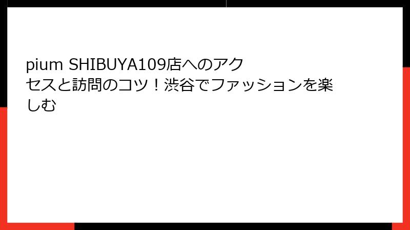 pium SHIBUYA109店へのアクセスと訪問のコツ！渋谷でファッションを楽しむ