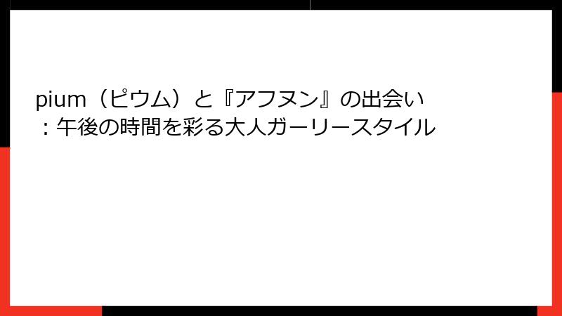 pium（ピウム）と『アフヌン』の出会い：午後の時間を彩る大人ガーリースタイル