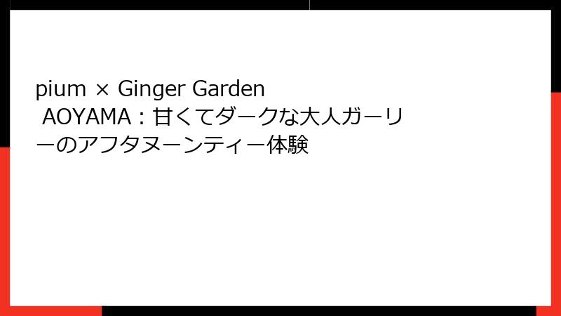 pium × Ginger Garden AOYAMA：甘くてダークな大人ガーリーのアフタヌーンティー体験
