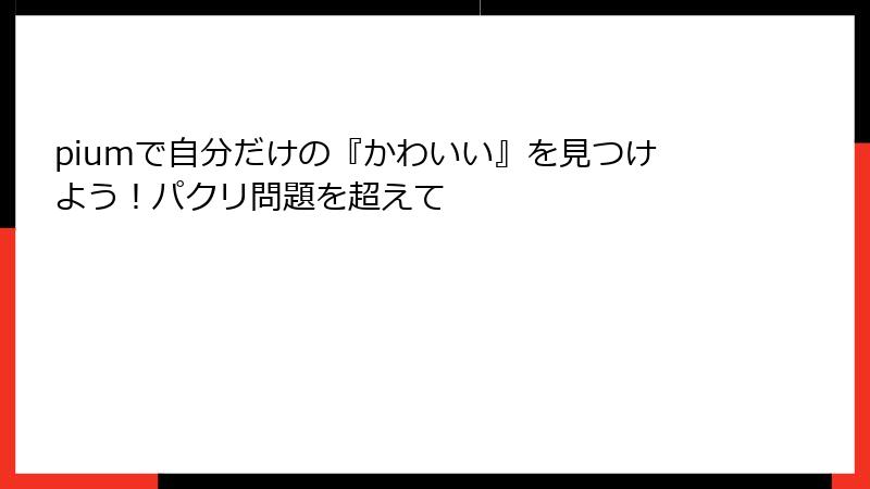 piumで自分だけの『かわいい』を見つけよう！パクリ問題を超えて
