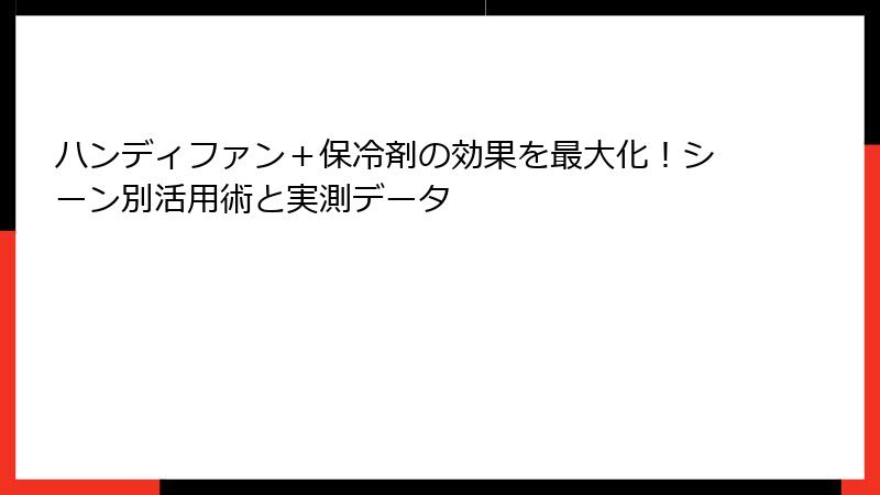 ハンディファン＋保冷剤の効果を最大化！シーン別活用術と実測データ