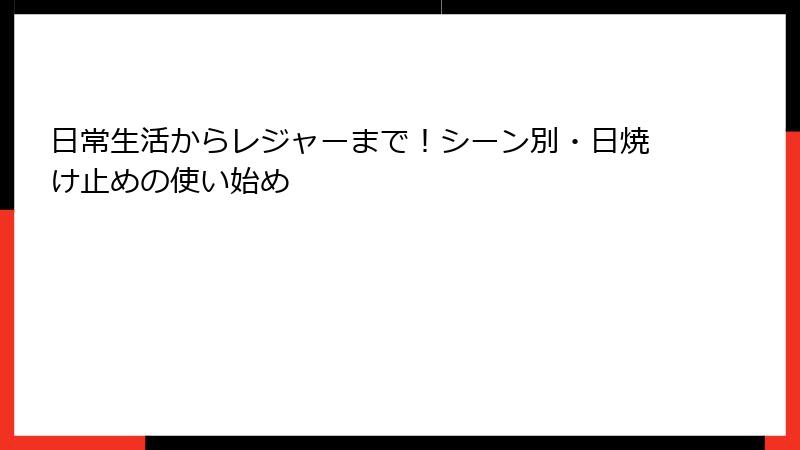 日常生活からレジャーまで！シーン別・日焼け止めの使い始め
