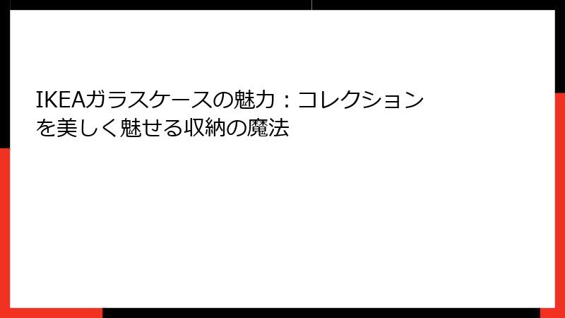 IKEAガラスケースの魅力：コレクションを美しく魅せる収納の魔法