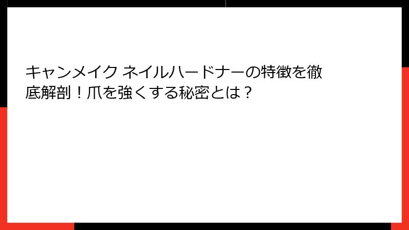 キャンメイク ネイルハードナーの特徴を徹底解剖！爪を強くする秘密とは？