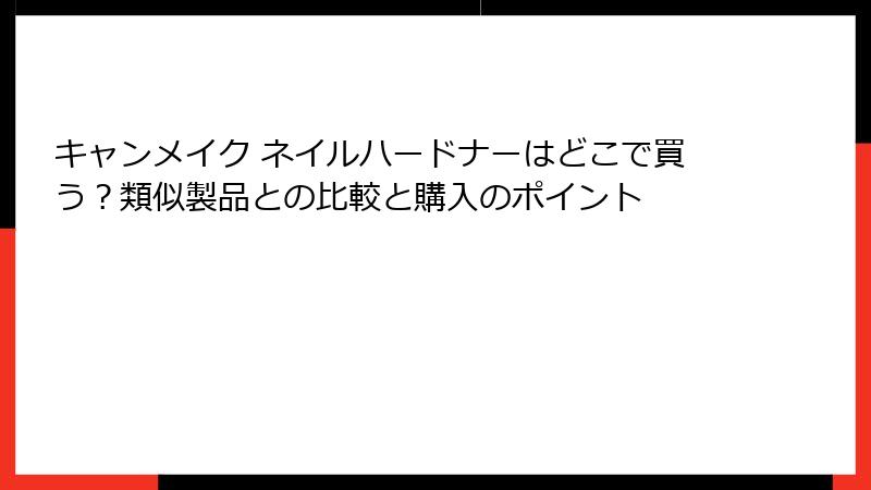 キャンメイク ネイルハードナーはどこで買う？類似製品との比較と購入のポイント