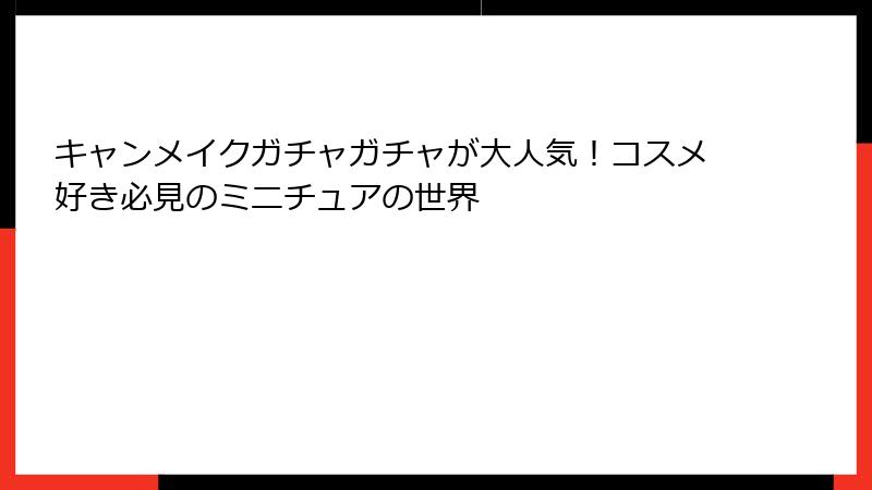 キャンメイクガチャガチャが大人気！コスメ好き必見のミニチュアの世界