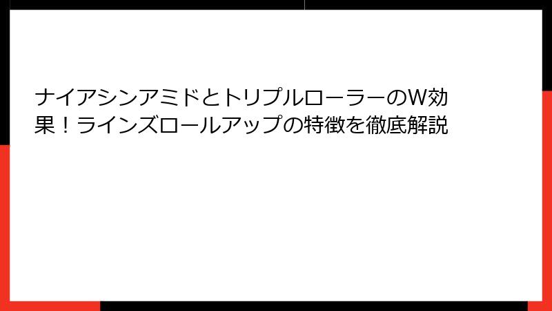 ナイアシンアミドとトリプルローラーのW効果！ラインズロールアップの特徴を徹底解説