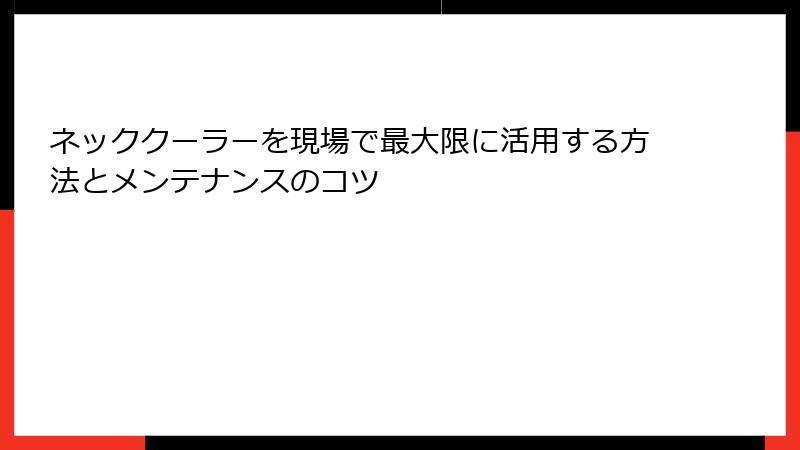 ネッククーラーを現場で最大限に活用する方法とメンテナンスのコツ