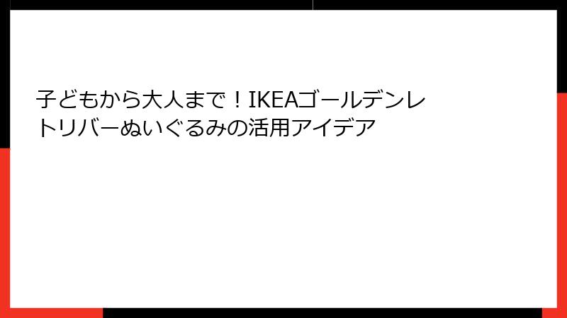 子どもから大人まで！IKEAゴールデンレトリバーぬいぐるみの活用アイデア