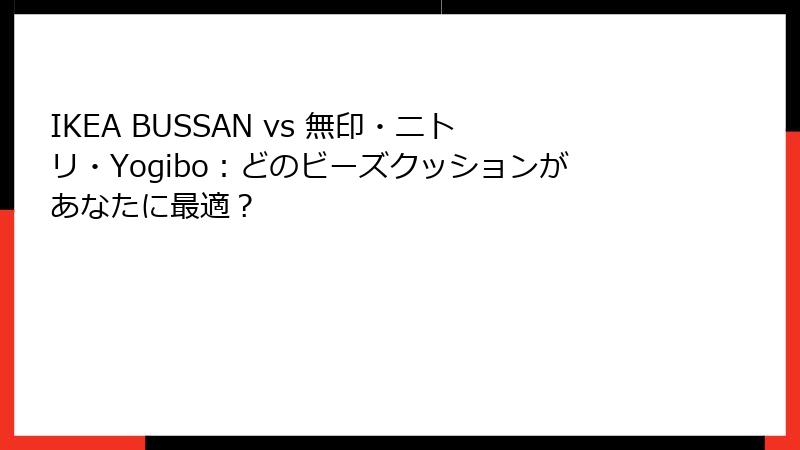 IKEA BUSSAN vs 無印・ニトリ・Yogibo：どのビーズクッションがあなたに最適？