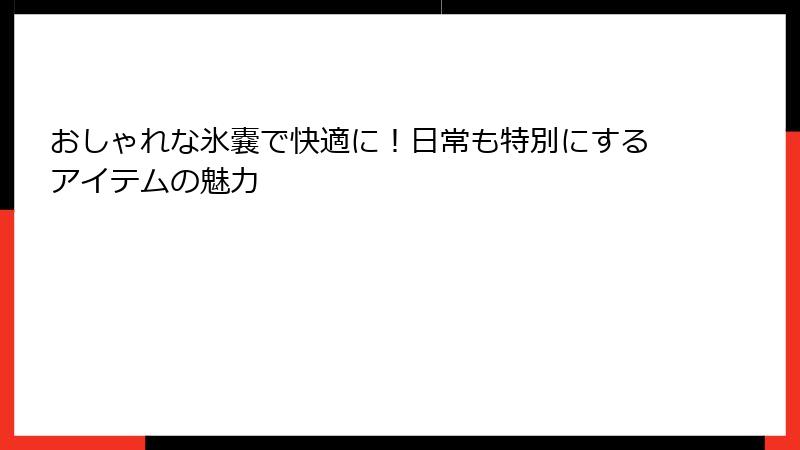 おしゃれな氷嚢で快適に！日常も特別にするアイテムの魅力