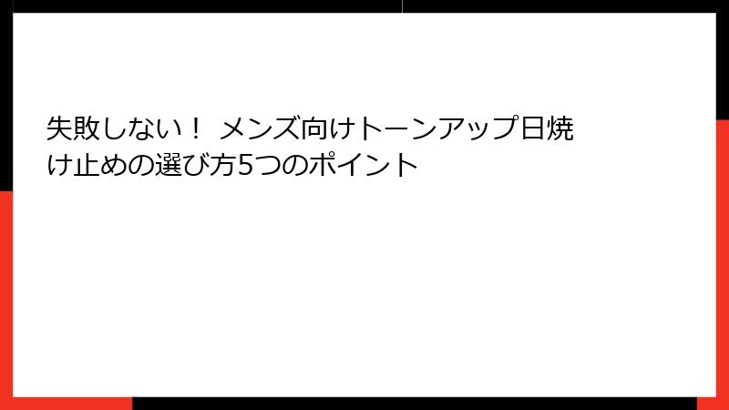 失敗しない！ メンズ向けトーンアップ日焼け止めの選び方5つのポイント