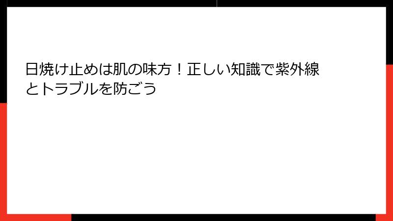 日焼け止めは肌の味方！正しい知識で紫外線とトラブルを防ごう