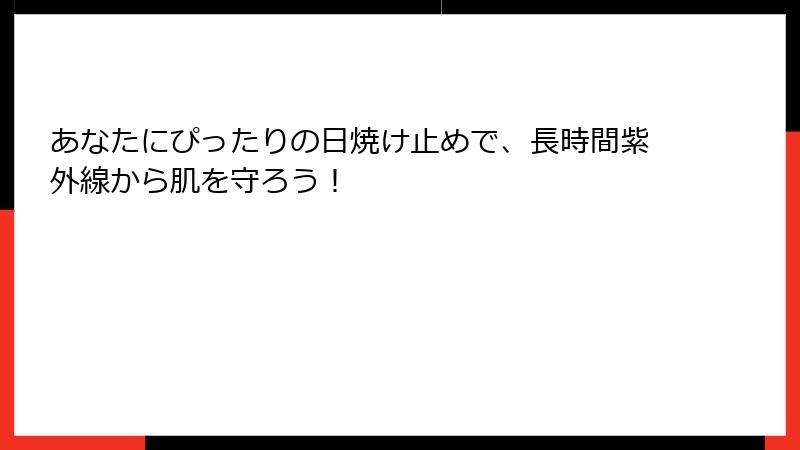 あなたにぴったりの日焼け止めで、長時間紫外線から肌を守ろう！