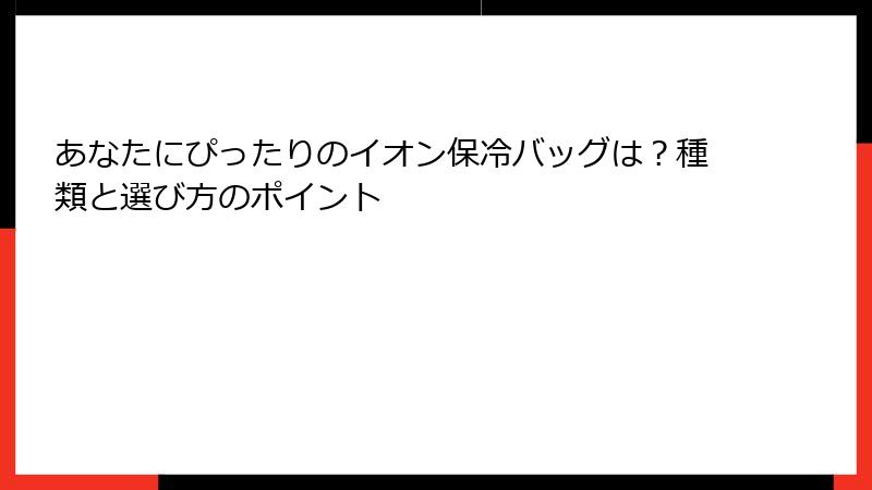 あなたにぴったりのイオン保冷バッグは？種類と選び方のポイント