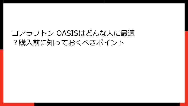 コアラフトン OASISはどんな人に最適？購入前に知っておくべきポイント