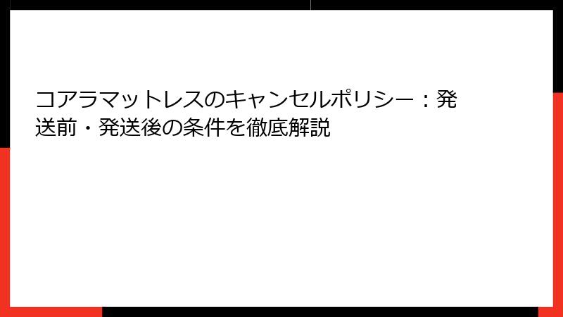 コアラマットレスのキャンセルポリシー：発送前・発送後の条件を徹底解説