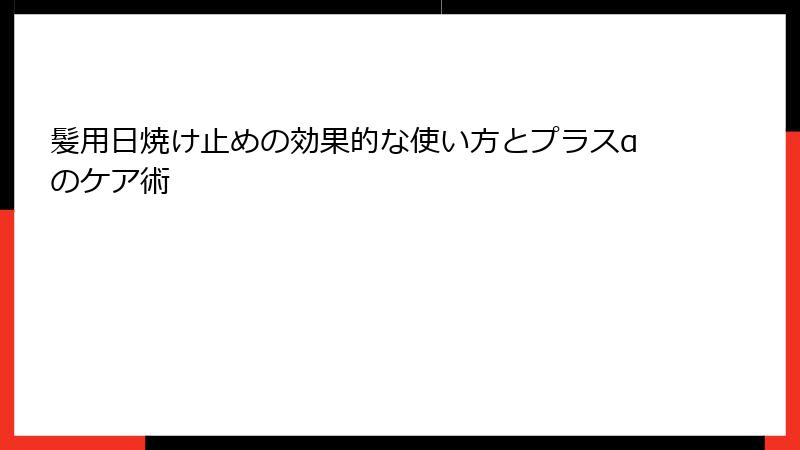 髪用日焼け止めの効果的な使い方とプラスαのケア術