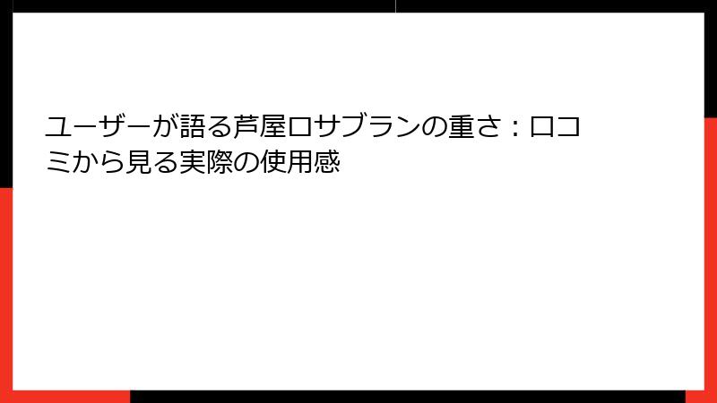 ユーザーが語る芦屋ロサブランの重さ：口コミから見る実際の使用感