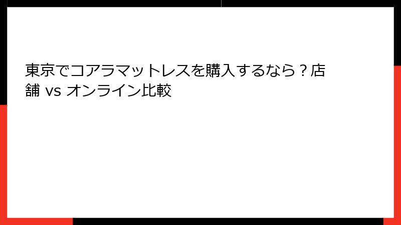 東京でコアラマットレスを購入するなら？店舗 vs オンライン比較