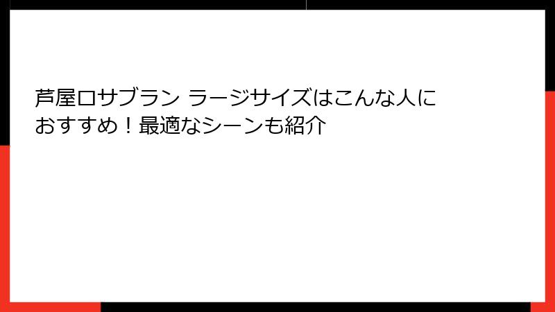 芦屋ロサブラン ラージサイズはこんな人におすすめ！最適なシーンも紹介