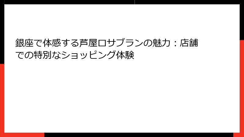 銀座で体感する芦屋ロサブランの魅力：店舗での特別なショッピング体験