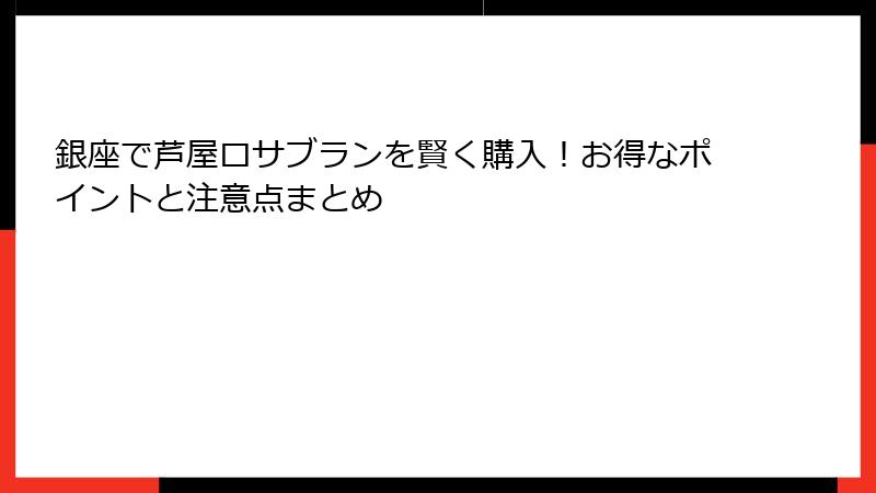 銀座で芦屋ロサブランを賢く購入！お得なポイントと注意点まとめ