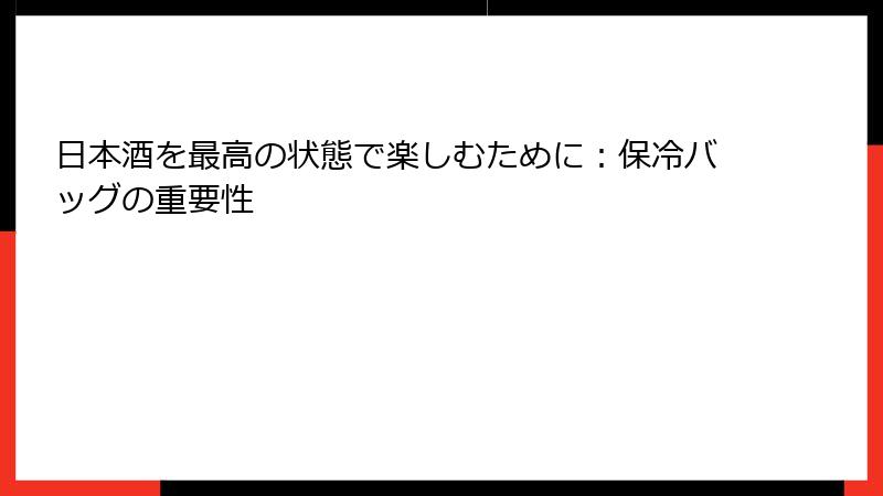 日本酒を最高の状態で楽しむために：保冷バッグの重要性