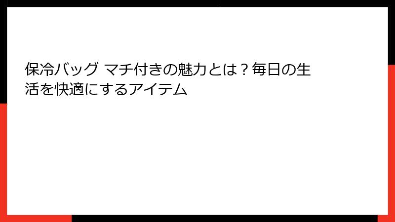 保冷バッグ マチ付きの魅力とは？毎日の生活を快適にするアイテム